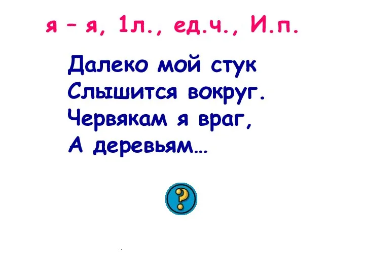 Далеко мой стук Слышится вокруг. Червякам я враг, А деревьям… друг я