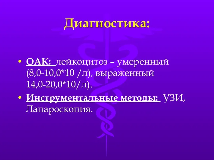 Диагностика: ОАК: лейкоцитоз – умеренный (8,0-10,0*10 /л), выраженный 14,0-20,0*10/л). Инструментальные методы: УЗИ, Лапароскопия.