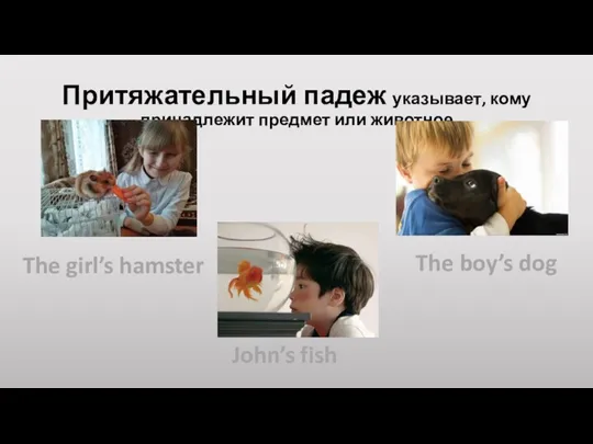 Притяжательный падеж указывает, кому принадлежит предмет или животное The girl’s hamster The boy’s dog John’s fish