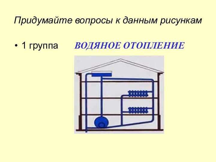 Придумайте вопросы к данным рисункам 1 группа ВОДЯНОЕ ОТОПЛЕНИЕ