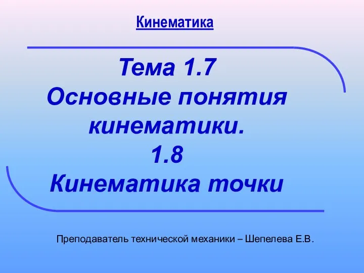 Тема 1.7 Основные понятия кинематики. 1.8 Кинематика точки Преподаватель технической механики – Шепелева Е.В. Кинематика