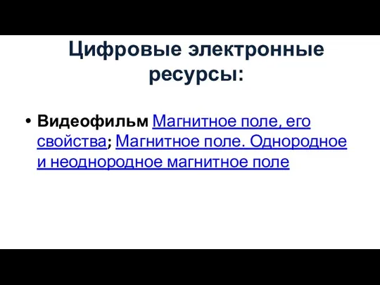 Цифровые электронные ресурсы: Видеофильм Магнитное поле, его свойства; Магнитное поле. Однородное и неоднородное магнитное поле