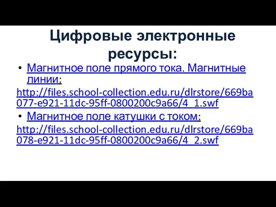 Цифровые электронные ресурсы: Магнитное поле прямого тока. Магнитные линии: http://files.school-collection.edu.ru/dlrstore/669ba077-e921-11dc-95ff-0800200c9a66/4_1.swf Магнитное поле катушки с током: http://files.school-collection.edu.ru/dlrstore/669ba078-e921-11dc-95ff-0800200c9a66/4_2.swf