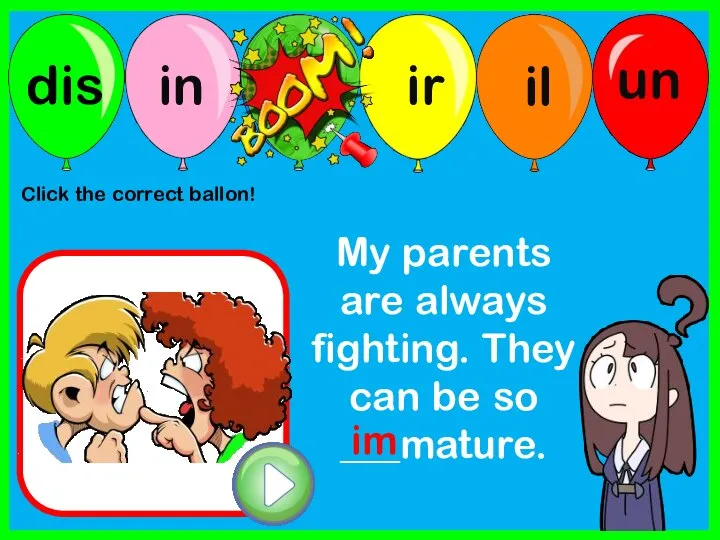 My parents are always fighting. They can be so ___mature. im Click the correct ballon!