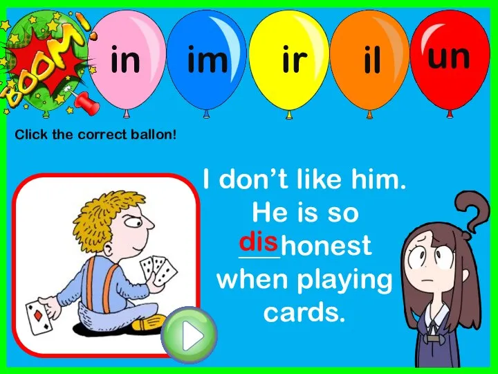 I don’t like him. He is so ___honest when playing cards. dis Click the correct ballon!