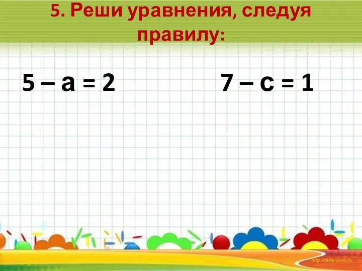 5. Реши уравнения, следуя правилу: 5 – а = 2 7 – с = 1