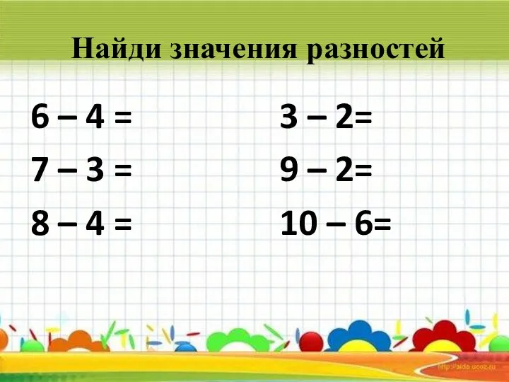 Найди значения разностей 6 – 4 = 3 – 2= 7 –