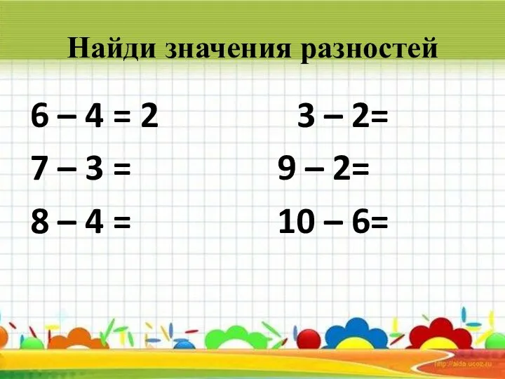 Найди значения разностей 6 – 4 = 2 3 – 2= 7