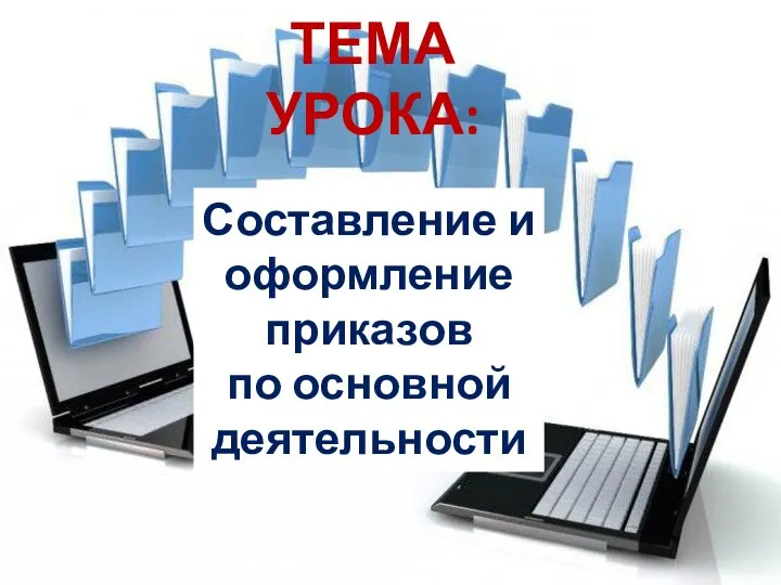 ТЕМА УРОКА: Составление и оформление приказов по основной деятельности