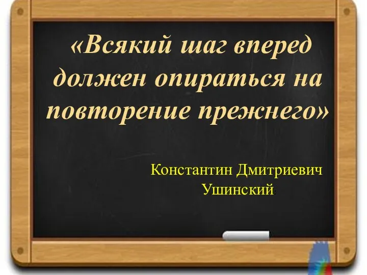 «Всякий шаг вперед должен опираться на повторение прежнего» Константин Дмитриевич Ушинский: