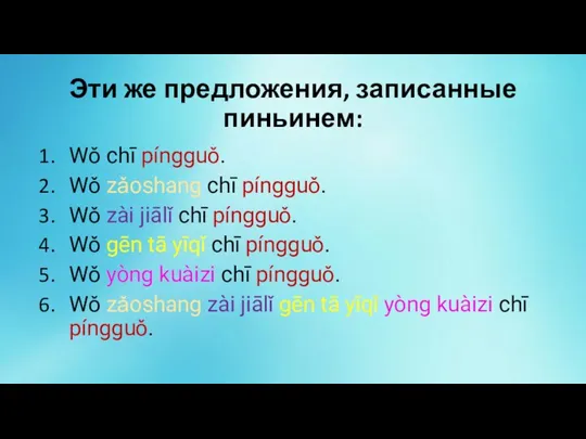 Эти же предложения, записанные пиньинем: Wǒ chī píngguǒ. Wǒ zǎoshang chī píngguǒ.