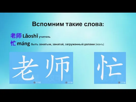 Вспомним такие слова: 老师 Lǎoshī учитель 忙 máng быть занятым, занятой, загруженный делами (манъ)