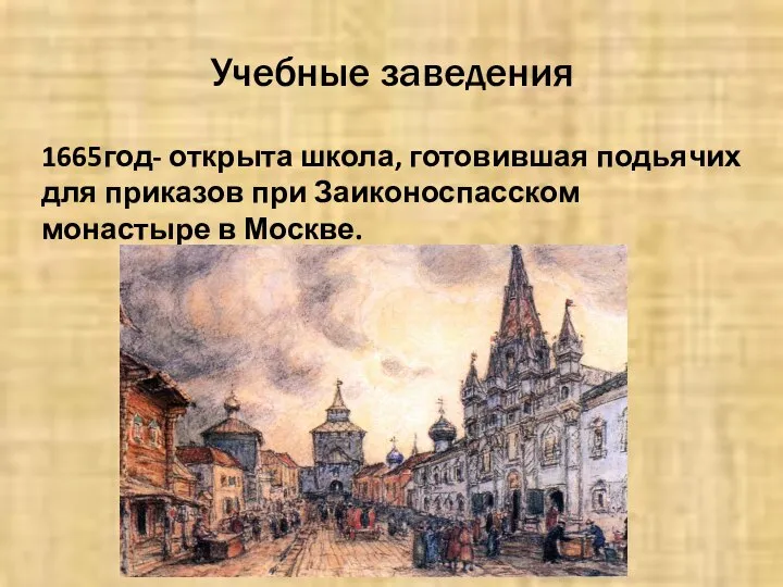 Учебные заведения 1665год- открыта школа, готовившая подьячих для приказов при Заиконоспасском монастыре в Москве.
