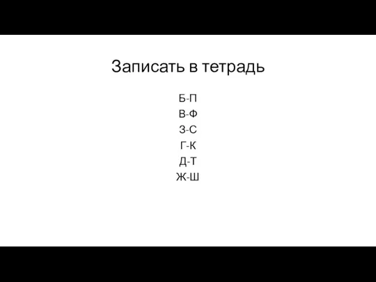 Записать в тетрадь Б-П В-Ф З-С Г-К Д-Т Ж-Ш