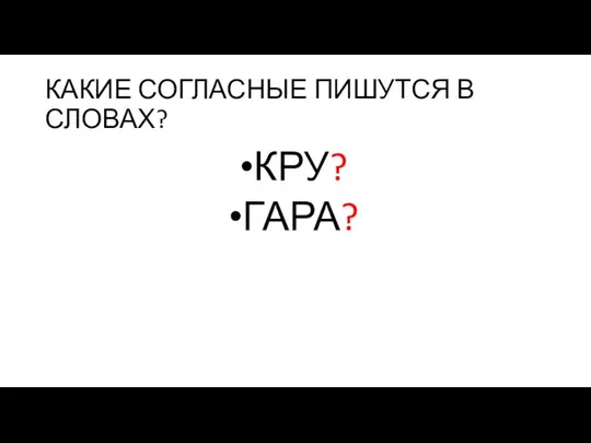 КАКИЕ СОГЛАСНЫЕ ПИШУТСЯ В СЛОВАХ? КРУ? ГАРА?