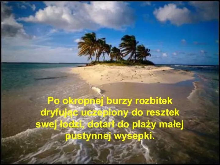 Po okropnej burzy rozbitek dryfując uczepiony do resztek swej łodzi, dotarł do plaży małej pustynnej wysepki.