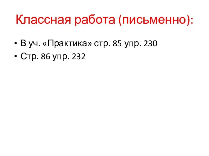 Классная работа (письменно): В уч. «Практика» стр. 85 упр. 230 Стр. 86 упр. 232