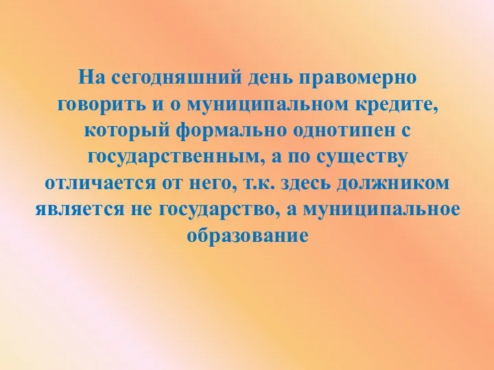 На сегодняшний день правомерно говорить и о муниципальном кредите, который формально однотипен