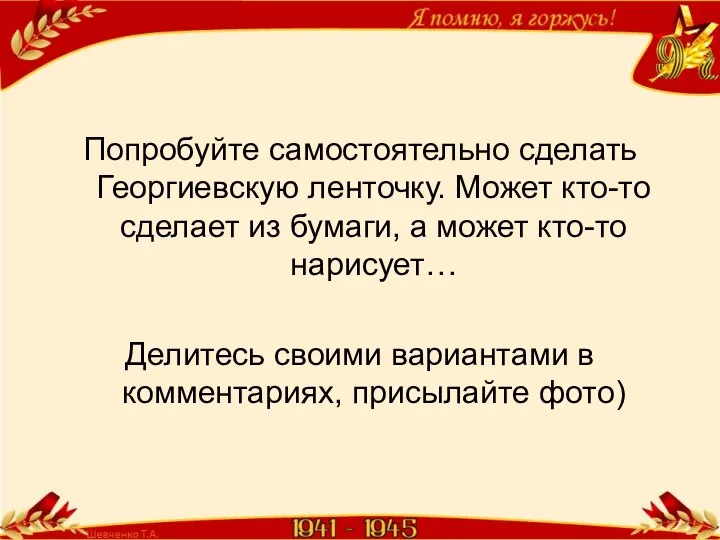 Попробуйте самостоятельно сделать Георгиевскую ленточку. Может кто-то сделает из бумаги, а может