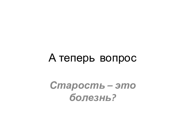 А теперь вопрос Старость – это болезнь?