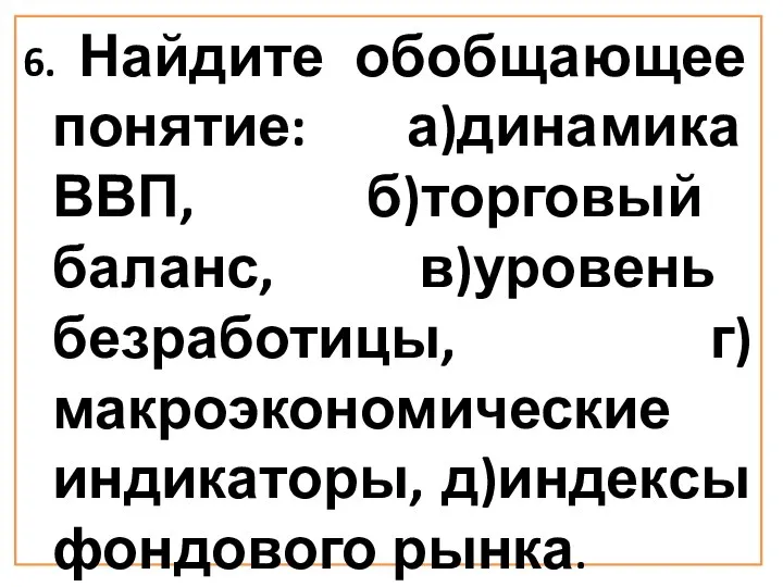 6. Найдите обобщающее понятие: а)динамика ВВП, б)торговый баланс, в)уровень безработицы, г)макроэкономические индикаторы, д)индексы фондового рынка.