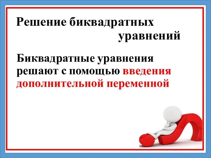 Решение биквадратных уравнений Биквадратные уравнения решают с помощью введения дополнительной переменной