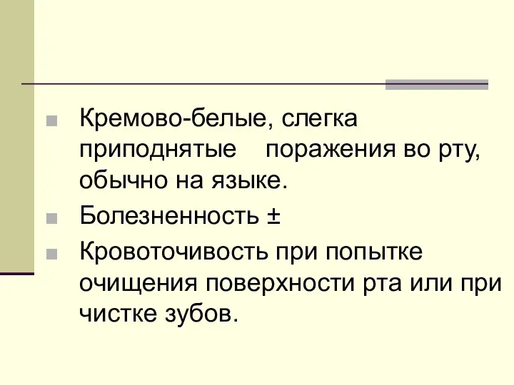 Кремово-белые, слегка приподнятые поражения во рту, обычно на языке. Болезненность ± Кровоточивость