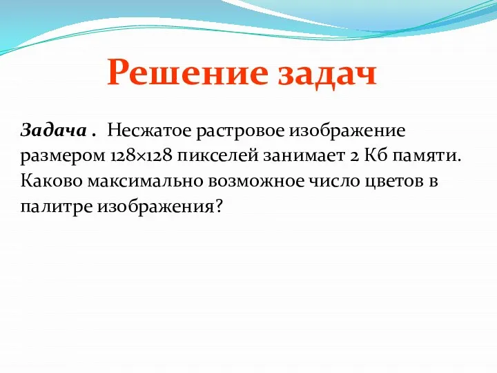 Решение задач Задача . Несжатое растровое изображение размером 128×128 пикселей занимает 2