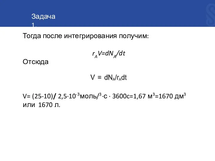 Тогда после интегрирования получим: rAV=dNA/dt Отсюда V= (25-10)/ 2,5∙10-3моль/3∙с ∙ 3600c=1,67 м3=1670