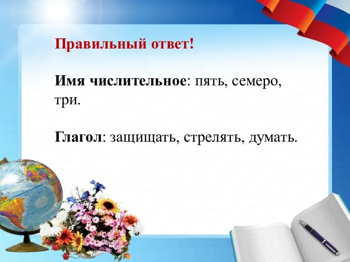 Правильный ответ! Имя числительное: пять, семеро, три. Глагол: защищать, стрелять, думать.