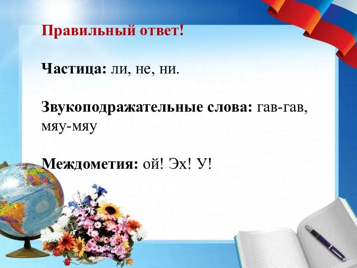 Правильный ответ! Частица: ли, не, ни. Звукоподражательные слова: гав-гав, мяу-мяу Междометия: ой! Эх! У!