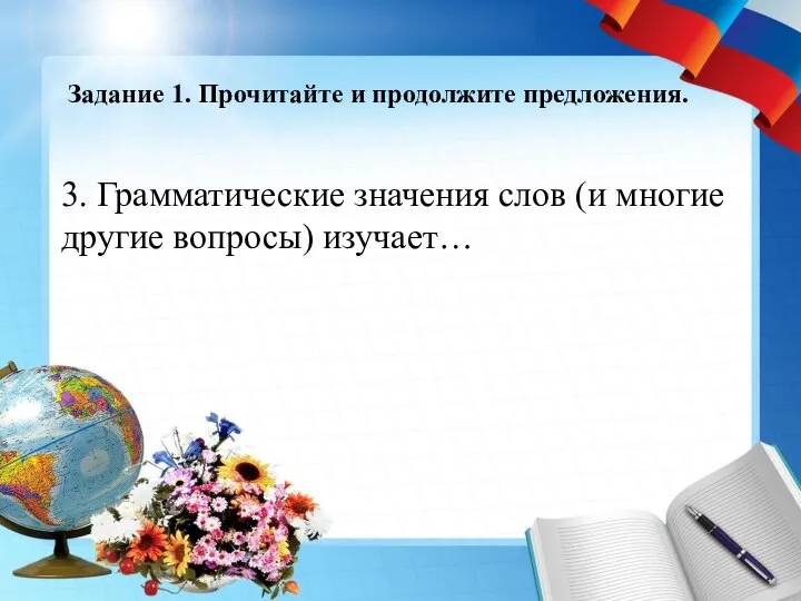 Задание 1. Прочитайте и продолжите предложения. 3. Грамматические значения слов (и многие другие вопросы) изучает…