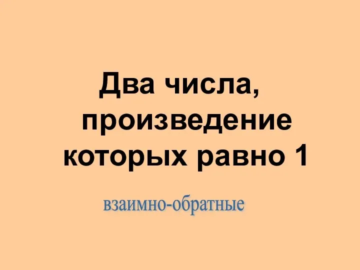 Два числа, произведение которых равно 1 взаимно-обратные