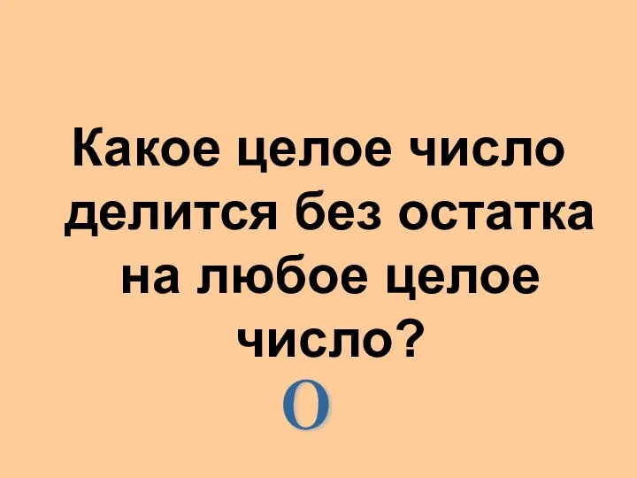 Какое целое число делится без остатка на любое целое число? 0