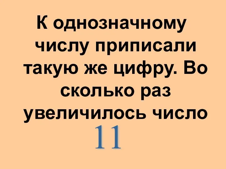 К однозначному числу приписали такую же цифру. Во сколько раз увеличилось число 11