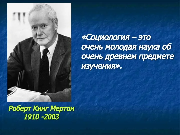 «Социология – это очень молодая наука об очень древнем предмете изучения». Роберт Кинг Мертон 1910 -2003