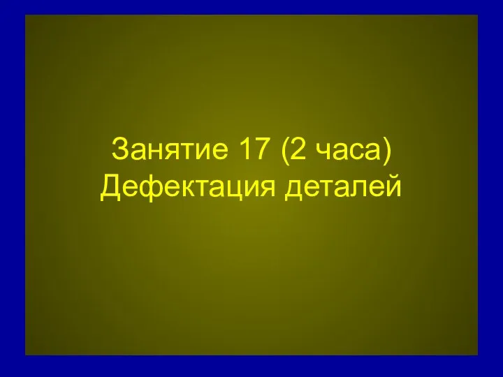 Занятие 17 (2 часа) Дефектация деталей