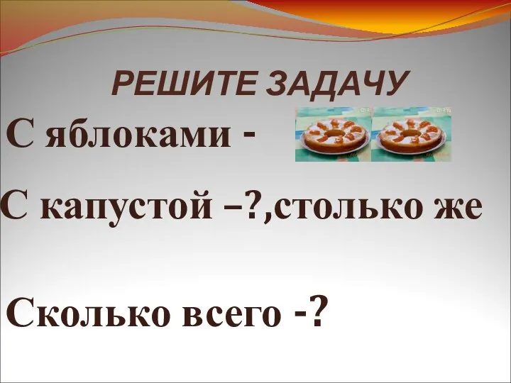 РЕШИТЕ ЗАДАЧУ С яблоками - С капустой –?,столько же Сколько всего -?