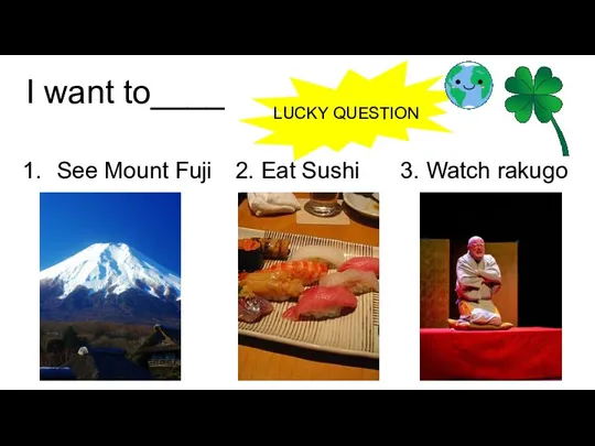 I want to____ See Mount Fuji 2. Eat Sushi 3. Watch rakugo LUCKY QUESTION