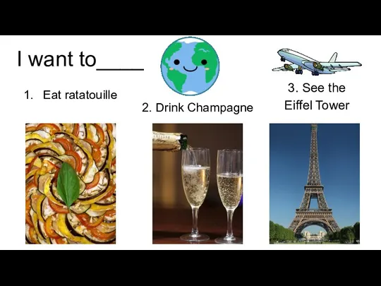 I want to____ Eat ratatouille 2. Drink Champagne 3. See the Eiffel Tower