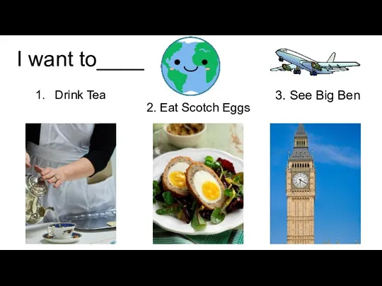 I want to____ Drink Tea 2. Eat Scotch Eggs 3. See Big Ben
