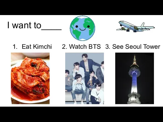 I want to____ Eat Kimchi 2. Watch BTS 3. See Seoul Tower