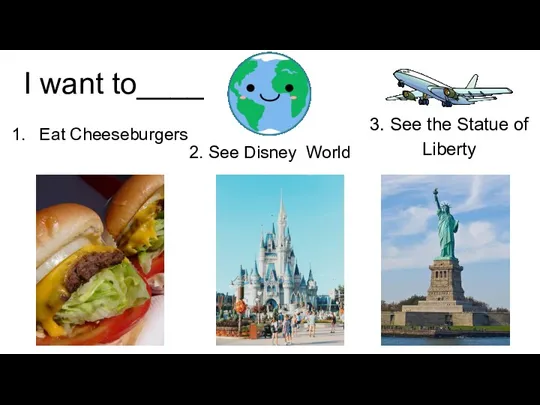 I want to____ Eat Cheeseburgers 2. See Disney World 3. See the Statue of Liberty