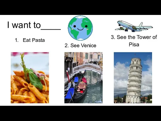 I want to____ Eat Pasta 2. See Venice 3. See the Tower of Pisa