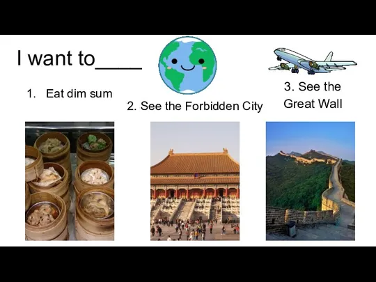 I want to____ Eat dim sum 2. See the Forbidden City 3. See the Great Wall