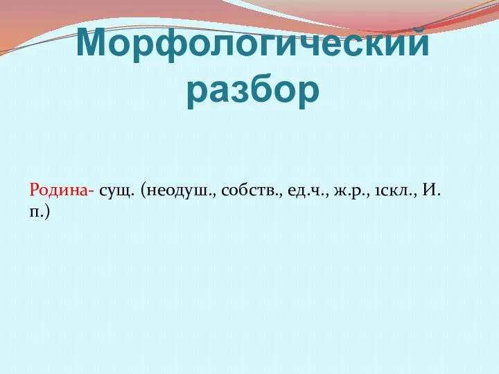 Морфологический разбор Родина- сущ. (неодуш., собств., ед.ч., ж.р., 1скл., И.п.)