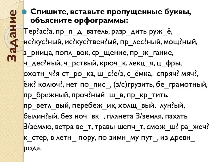 Задание Спишите, вставьте пропущенные буквы, объясните орфограммы: Тер?ас?а, пр_п_д_ватель, разр_дить руж_ё, ис?кус?ный,