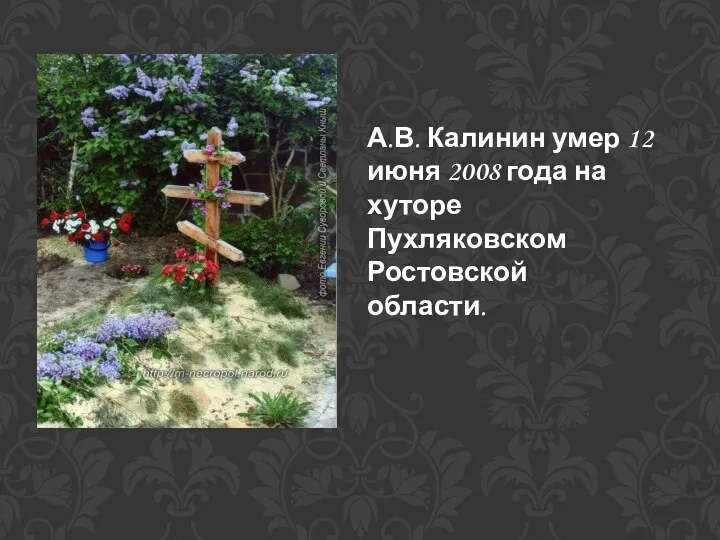 А.В. Калинин умер 12 июня 2008 года на хуторе Пухляковском Ростовской области.