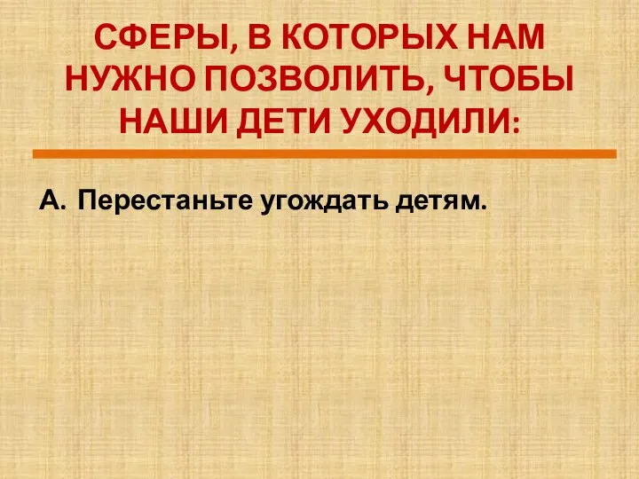 СФЕРЫ, В КОТОРЫХ НАМ НУЖНО ПОЗВОЛИТЬ, ЧТОБЫ НАШИ ДЕТИ УХОДИЛИ: А. Перестаньте угождать детям.