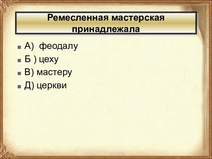 Ремесленная мастерская принадлежала А) феодалу Б ) цеху В) мастеру Д) церкви